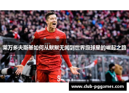 莱万多夫斯基如何从默默无闻到世界级球星的崛起之路