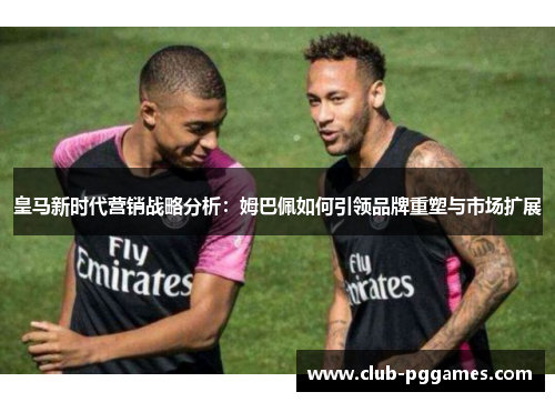 皇马新时代营销战略分析：姆巴佩如何引领品牌重塑与市场扩展